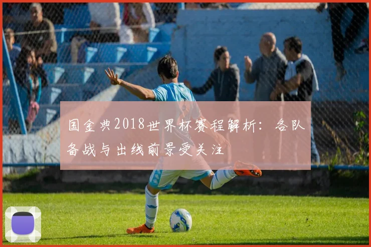 国金典2018世界杯赛程解析:各队备战与出线前景受关注