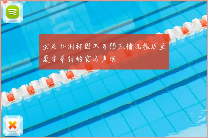 女足非洲杯因不可预见情况推迟至夏季举行的官方声明