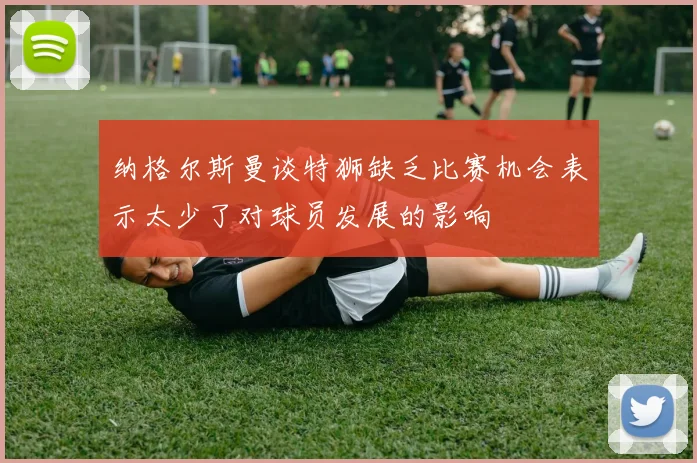 纳格尔斯曼谈特狮缺乏比赛机会表示太少了对球员发展的影响