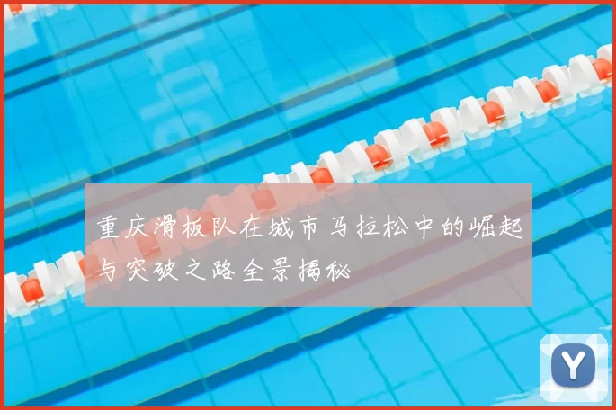 重庆滑板队在城市马拉松中的崛起与突破之路全景揭秘