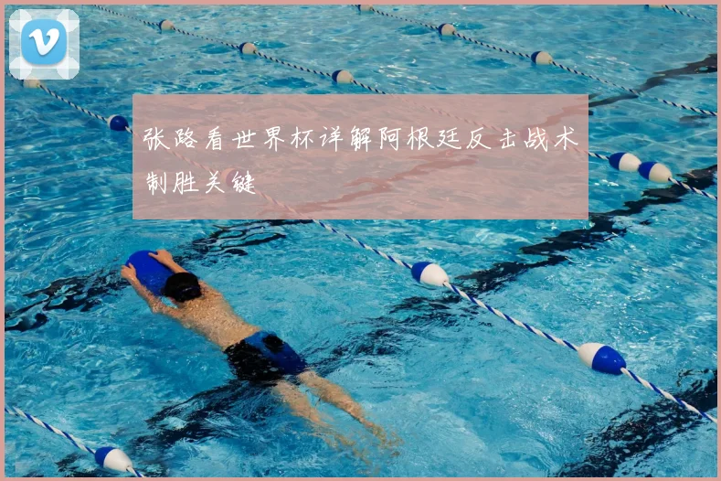 张路看世界杯详解阿根廷反击战术制胜关键