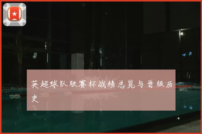 英超球队联赛杯战绩总览与晋级历史
