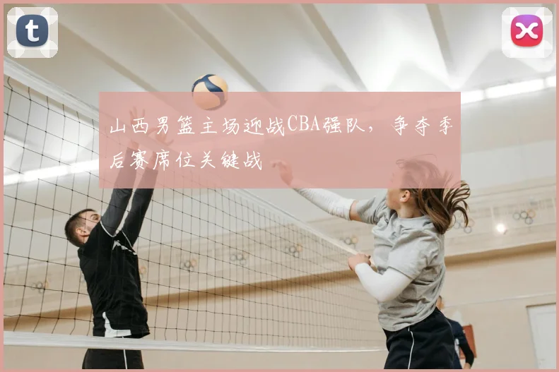 山西男篮主场迎战CBA强队，争夺季后赛席位关键战