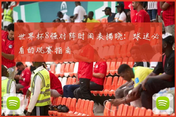 世界杯8强对阵时间表揭晓：球迷必看的观赛指南