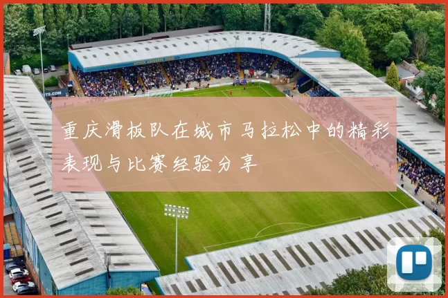 重庆滑板队在城市马拉松中的精彩表现与比赛经验分享