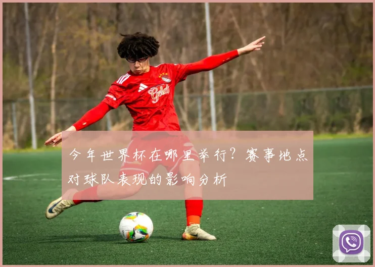 今年世界杯在哪里举行?赛事地点对球队表现的影响分析