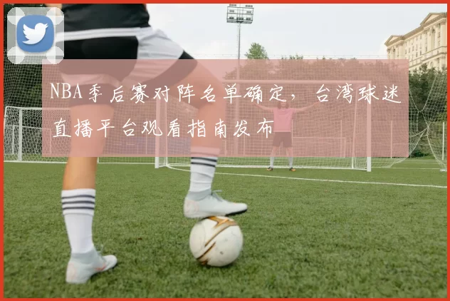 NBA季后赛对阵名单确定，台湾球迷直播平台观看指南发布