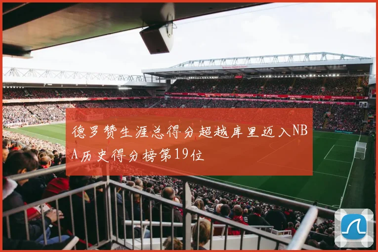 德罗赞生涯总得分超越库里迈入NBA历史得分榜第19位
