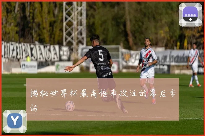 揭秘世界杯最高倍率投注的幕后专访