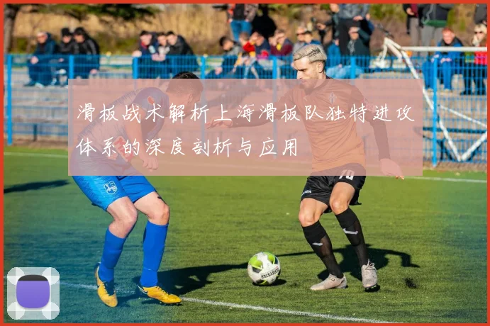 滑板战术解析上海滑板队独特进攻体系的深度剖析与应用