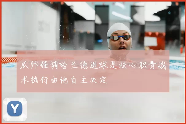 瓜帅强调哈兰德进球是核心职责战术执行由他自主决定