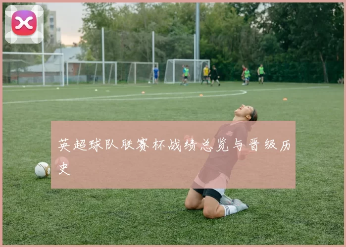 英超球队联赛杯战绩总览与晋级历史