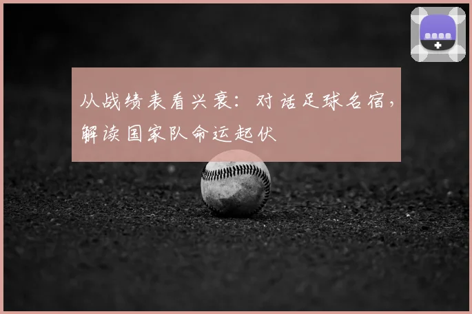 从战绩表看兴衰：对话足球名宿，解读国家队命运起伏