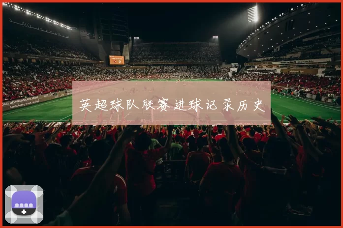 英超球队联赛进球记录历史