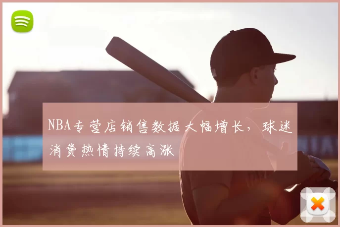 NBA专营店销售数据大幅增长，球迷消费热情持续高涨