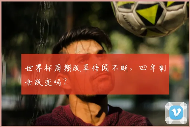世界杯周期改革传闻不断,四年制会改变吗?