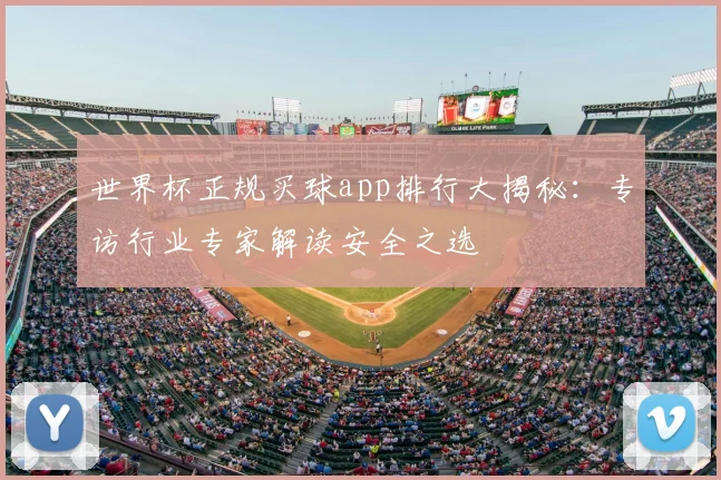 世界杯正规买球app排行大揭秘:专访行业专家解读安全之选