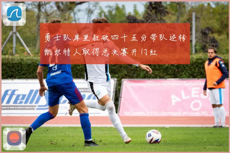 勇士队库里狂砍四十五分带队逆转凯尔特人取得总决赛开门红