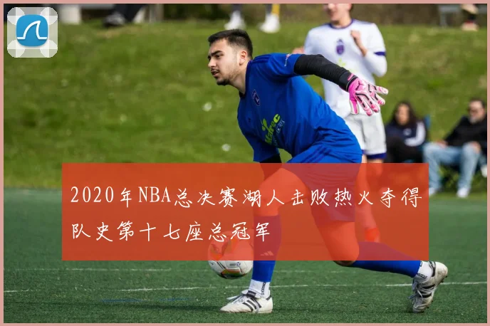 2020年NBA总决赛湖人击败热火夺得队史第十七座总冠军
