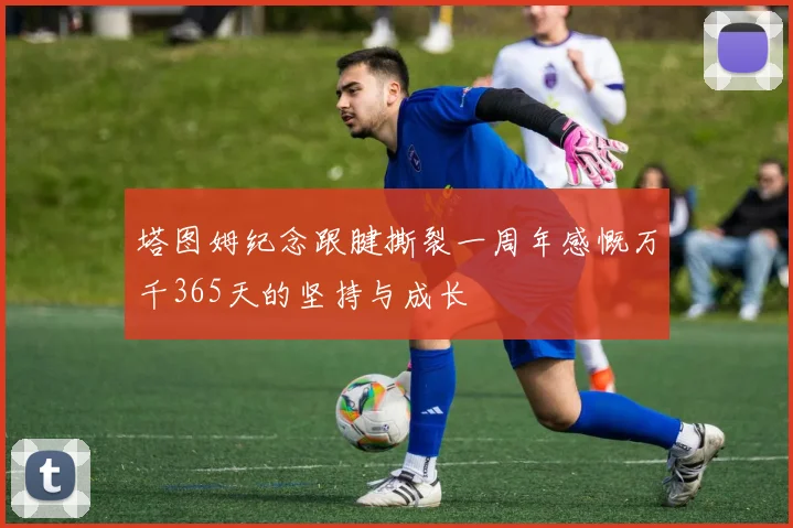 塔图姆纪念跟腱撕裂一周年感慨万千365天的坚持与成长