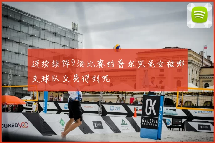 连续缺阵9场比赛的普尔究竟会被哪支球队交易得到呢