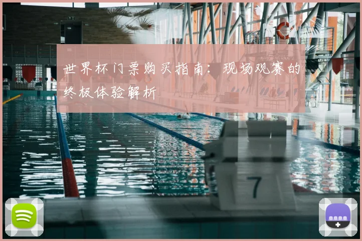 世界杯门票购买指南:现场观赛的终极体验解析
