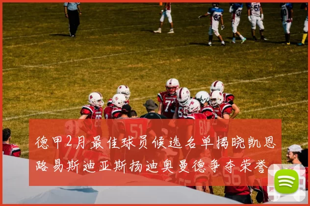 德甲2月最佳球员候选名单揭晓凯恩路易斯迪亚斯扬迪奥曼德争夺荣誉