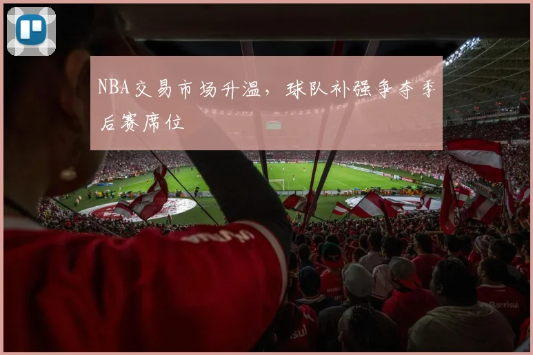 NBA交易市场升温,球队补强争夺季后赛席位