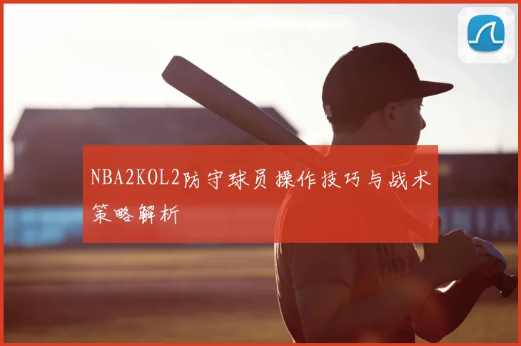 NBA2KOL2防守球员操作技巧与战术策略解析