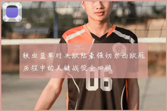 铁血蓝军对决欧陆豪强切尔西欧冠历程中的关键战役全回顾