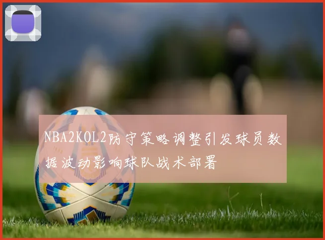 NBA2KOL2防守策略调整引发球员数据波动影响球队战术部署