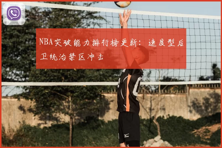 NBA突破能力排行榜更新：速度型后卫统治禁区冲击