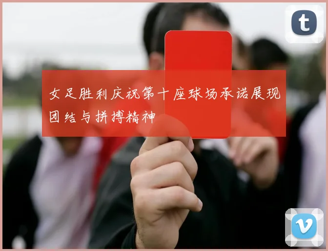 女足胜利庆祝第十座球场承诺展现团结与拼搏精神