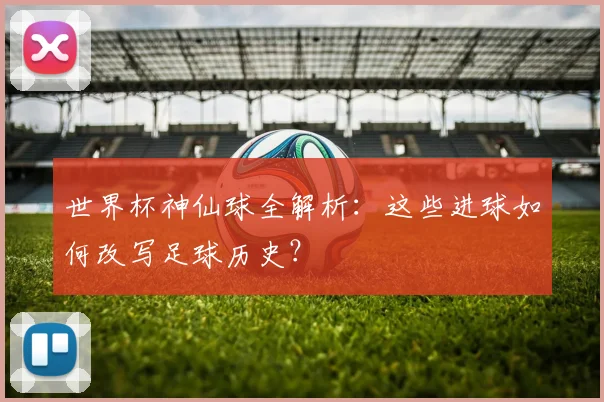 世界杯神仙球全解析：这些进球如何改写足球历史？