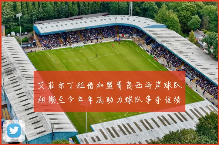 艾菲尔丁租借加盟青岛西海岸球队租期至今年年底助力球队争夺佳绩