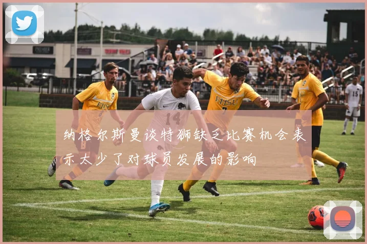 纳格尔斯曼谈特狮缺乏比赛机会表示太少了对球员发展的影响