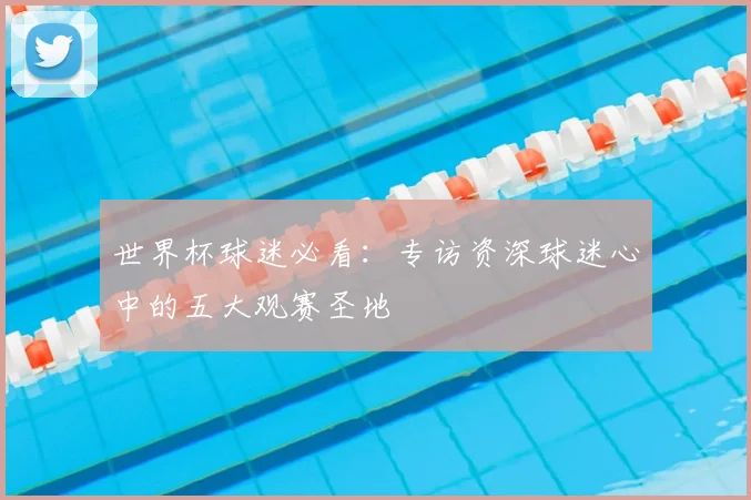 世界杯球迷必看:专访资深球迷心中的五大观赛圣地