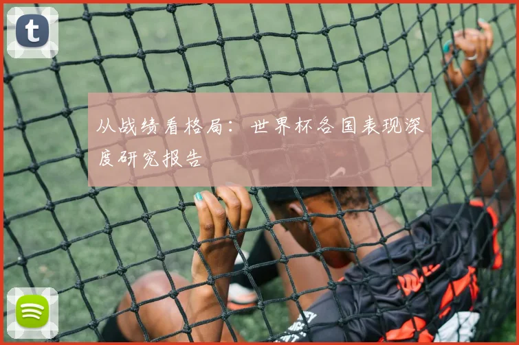 从战绩看格局:世界杯各国表现深度研究报告