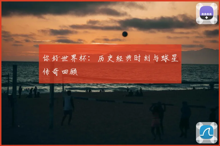 你好世界杯：历史经典时刻与球星传奇回顾