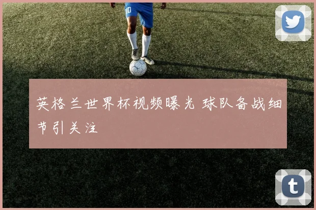 英格兰世界杯视频曝光 球队备战细节引关注