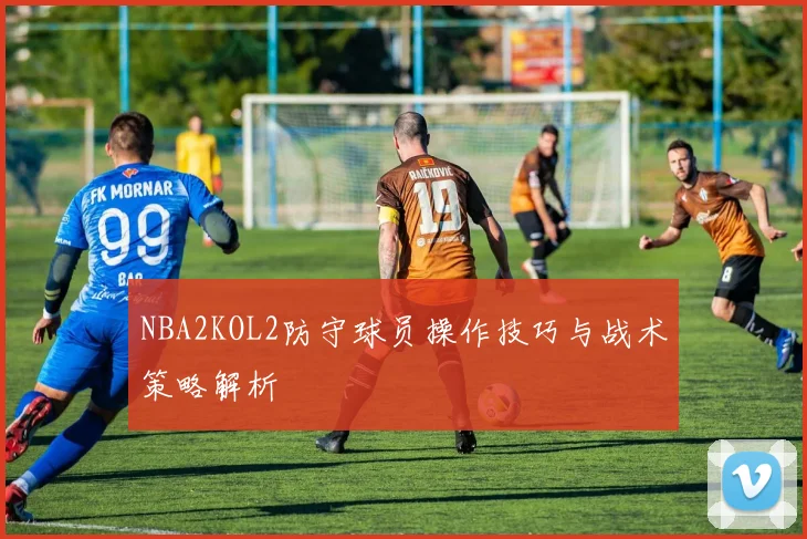 NBA2KOL2防守球员操作技巧与战术策略解析