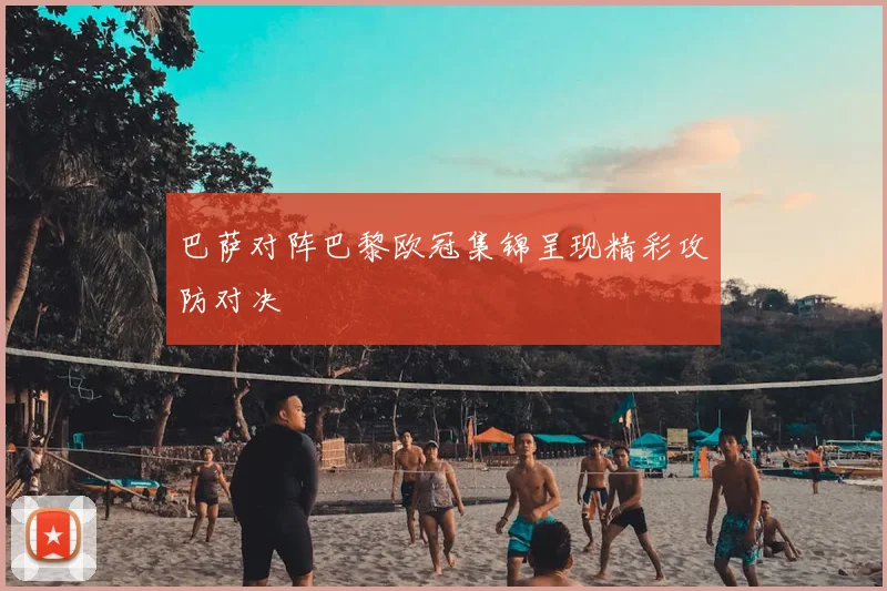 巴萨对阵巴黎欧冠集锦呈现精彩攻防对决