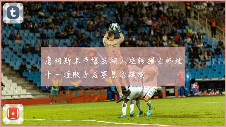 詹姆斯末节爆发湖人逆转掘金终结十一连败季后赛悬念延续