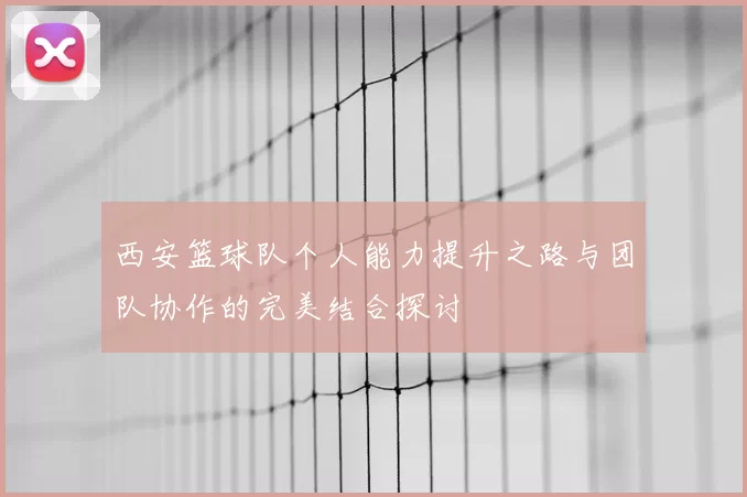 西安篮球队个人能力提升之路与团队协作的完美结合探讨
