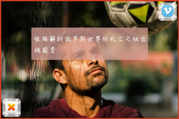 张路解析俄罗斯世界杯死亡之组出线前景