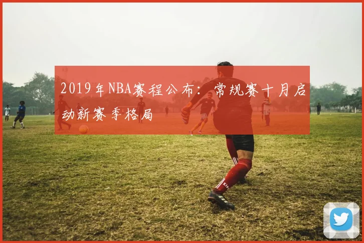 2019年NBA赛程公布：常规赛十月启动新赛季格局