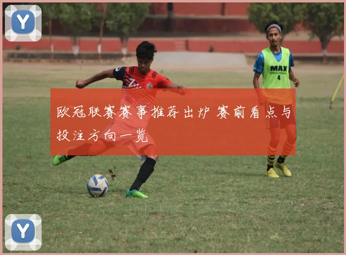 欧冠联赛赛事推荐出炉 赛前看点与投注方向一览