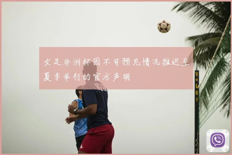 女足非洲杯因不可预见情况推迟至夏季举行的官方声明