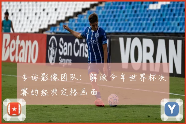 专访影像团队：解读今年世界杯决赛的经典定格画面