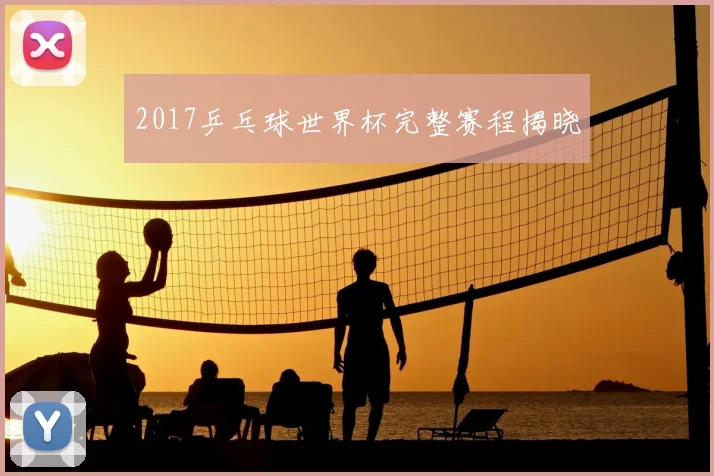 2017乒乓球世界杯完整赛程揭晓